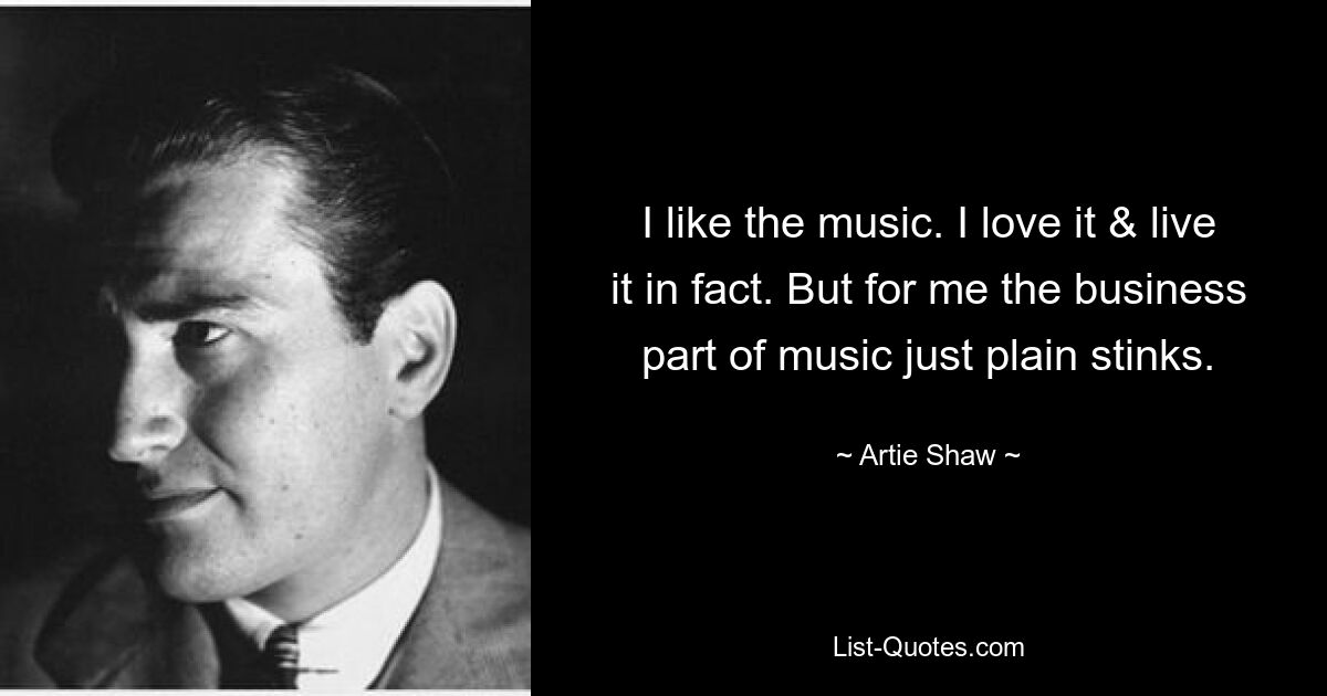 I like the music. I love it & live it in fact. But for me the business part of music just plain stinks. — © Artie Shaw