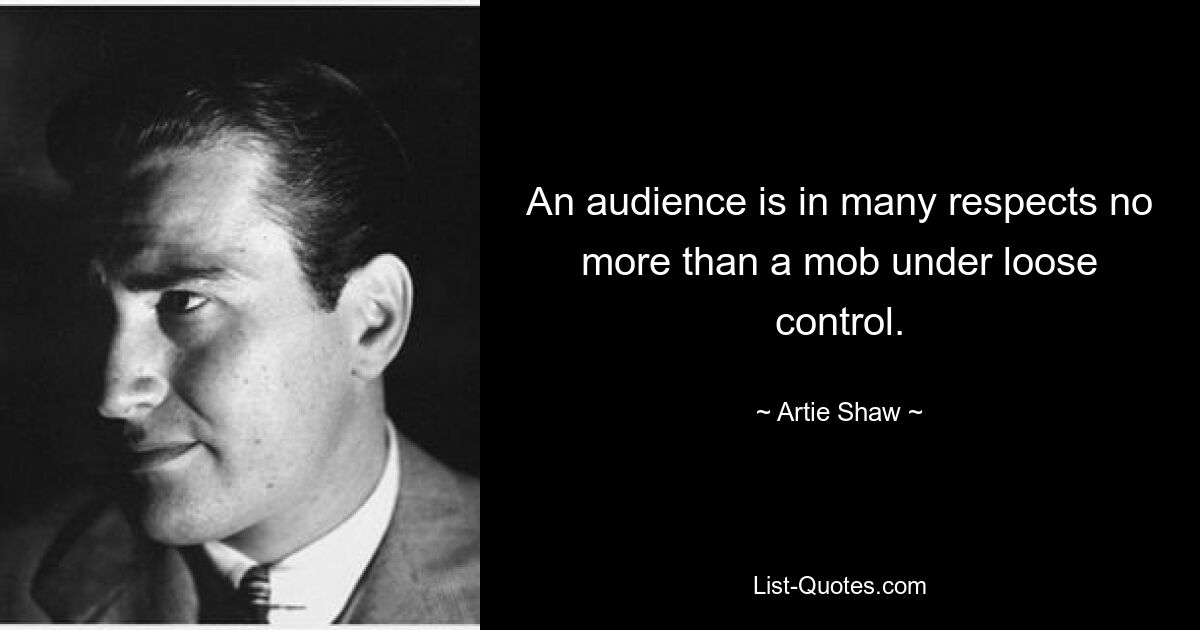 An audience is in many respects no more than a mob under loose control. — © Artie Shaw