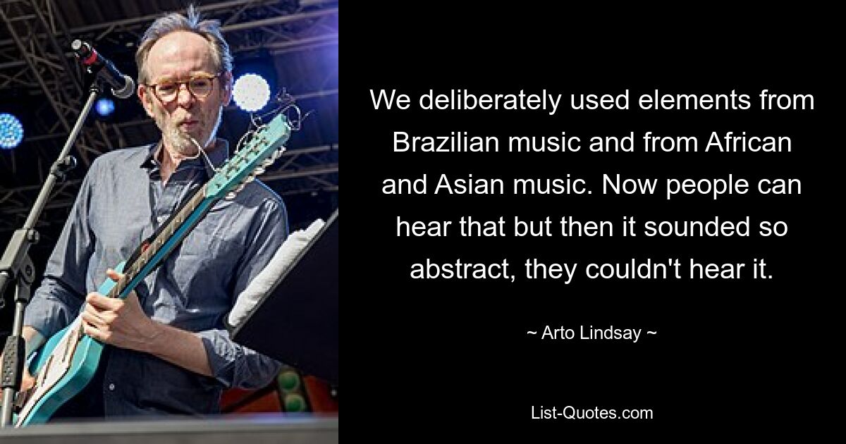 We deliberately used elements from Brazilian music and from African and Asian music. Now people can hear that but then it sounded so abstract, they couldn't hear it. — © Arto Lindsay