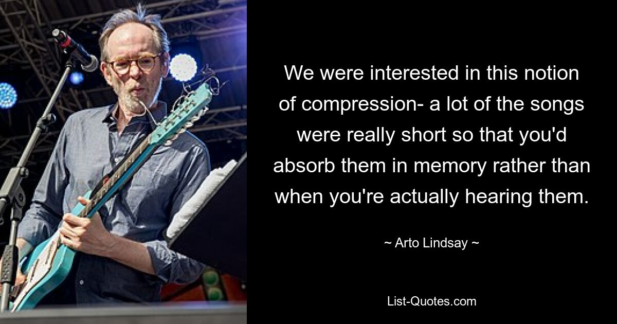 We were interested in this notion of compression- a lot of the songs were really short so that you'd absorb them in memory rather than when you're actually hearing them. — © Arto Lindsay