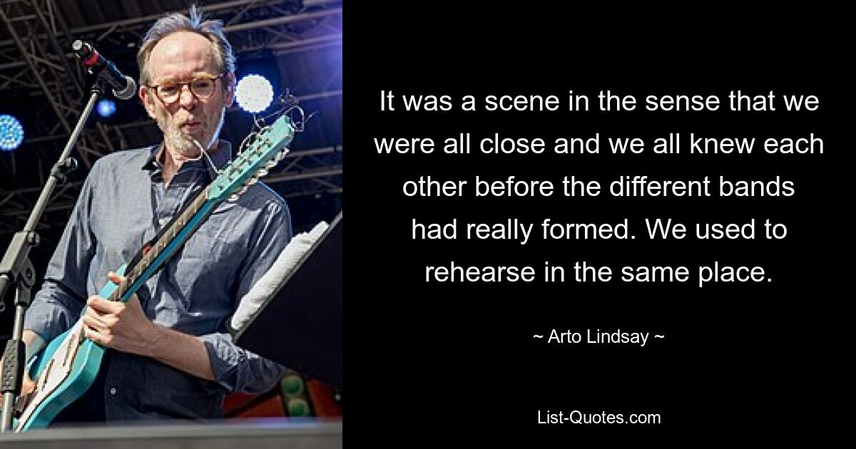 It was a scene in the sense that we were all close and we all knew each other before the different bands had really formed. We used to rehearse in the same place. — © Arto Lindsay