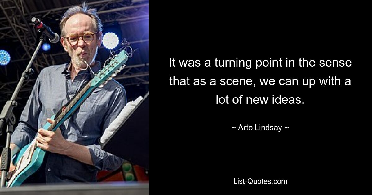 It was a turning point in the sense that as a scene, we can up with a lot of new ideas. — © Arto Lindsay