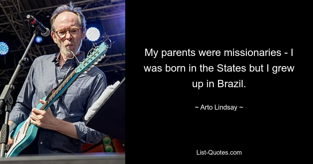 My parents were missionaries - I was born in the States but I grew up in Brazil. — © Arto Lindsay