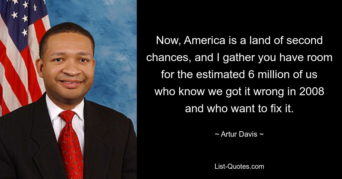 Now, America is a land of second chances, and I gather you have room for the estimated 6 million of us who know we got it wrong in 2008 and who want to fix it. — © Artur Davis