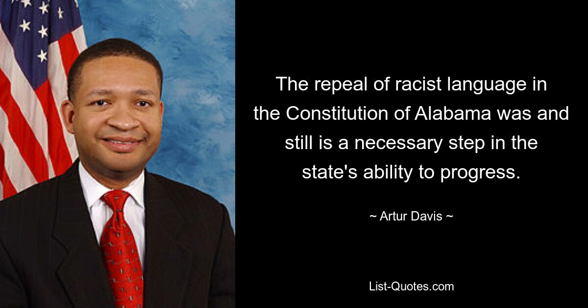 The repeal of racist language in the Constitution of Alabama was and still is a necessary step in the state's ability to progress. — © Artur Davis