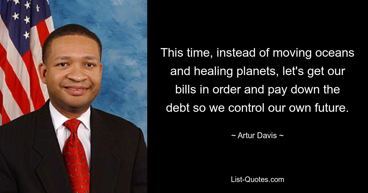 This time, instead of moving oceans and healing planets, let's get our bills in order and pay down the debt so we control our own future. — © Artur Davis