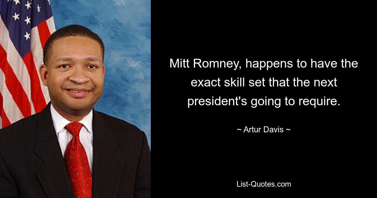 Mitt Romney, happens to have the exact skill set that the next president's going to require. — © Artur Davis