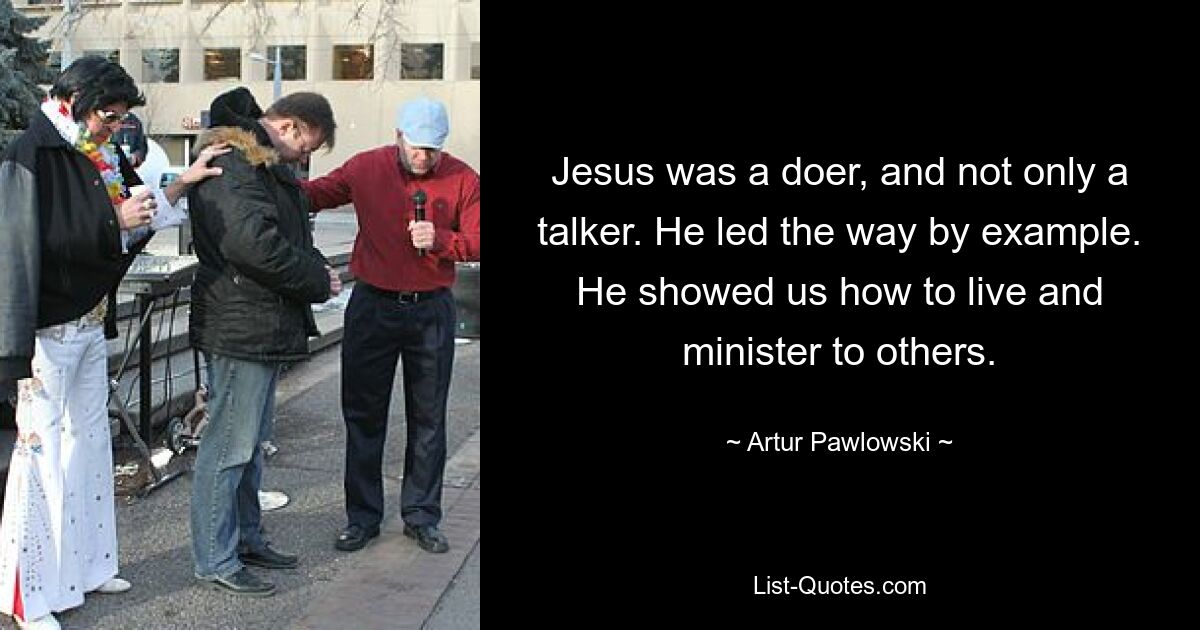 Jesus was a doer, and not only a talker. He led the way by example. He showed us how to live and minister to others. — © Artur Pawlowski