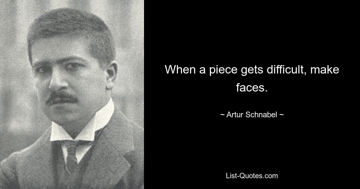 When a piece gets difficult, make faces. — © Artur Schnabel