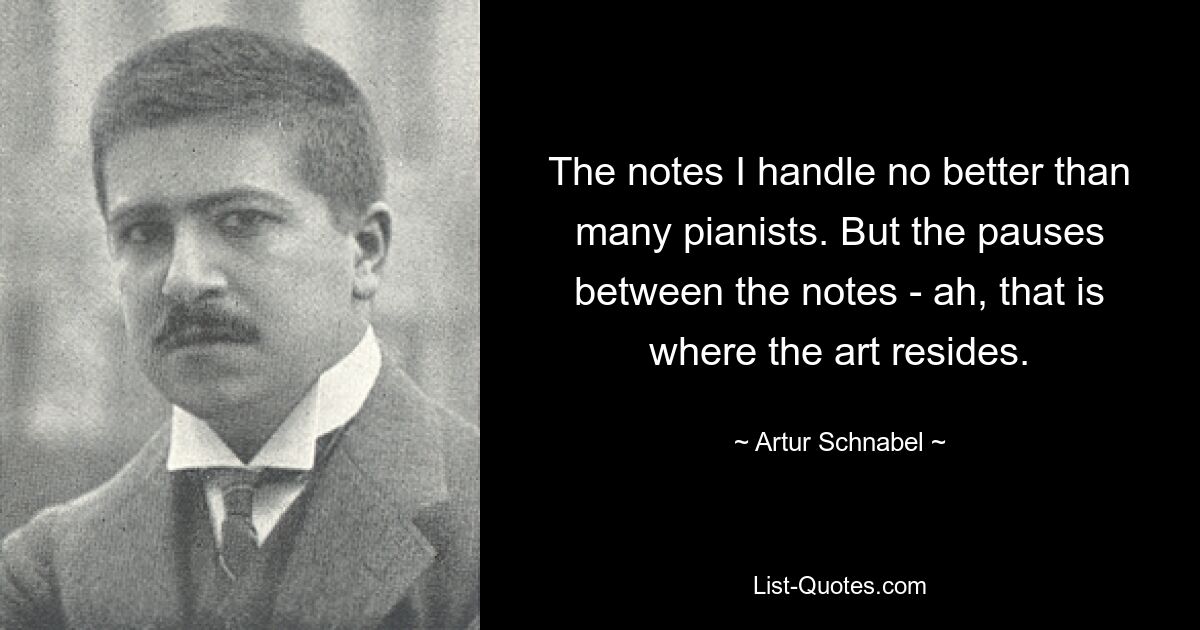 The notes I handle no better than many pianists. But the pauses between the notes - ah, that is where the art resides. — © Artur Schnabel