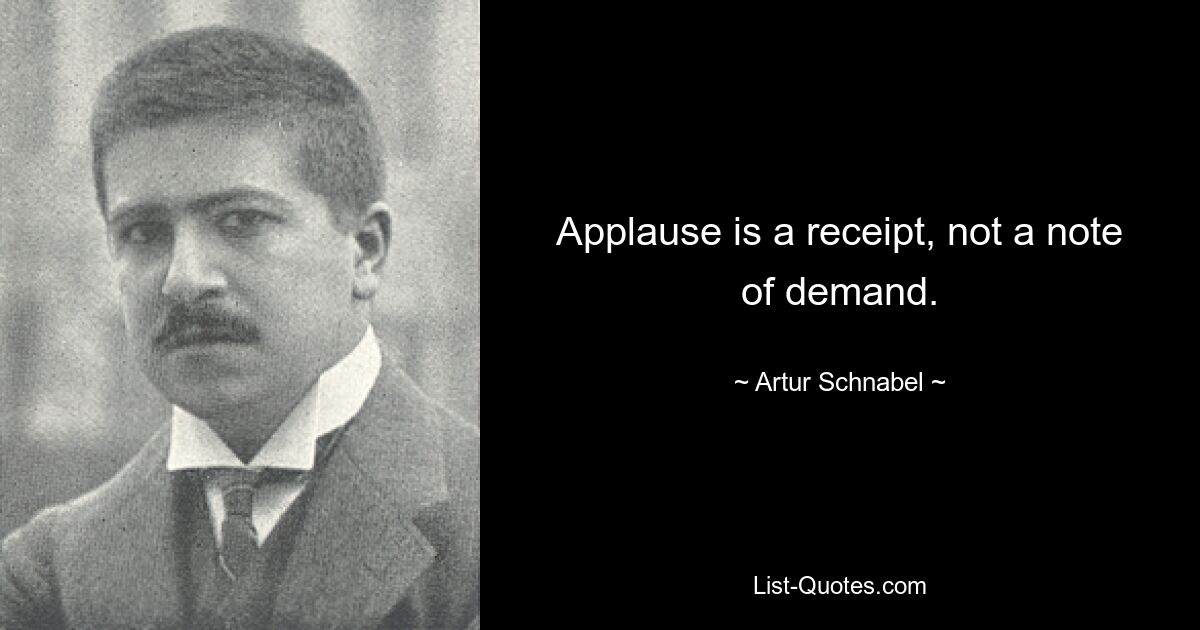 Applause is a receipt, not a note of demand. — © Artur Schnabel