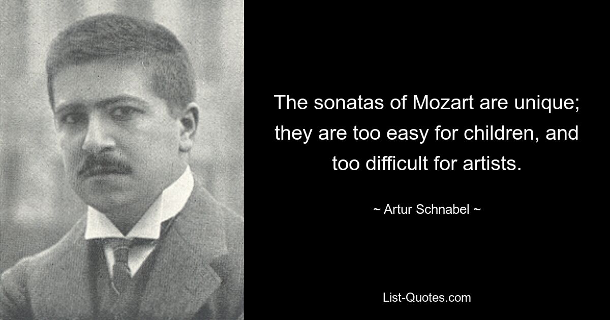 The sonatas of Mozart are unique; they are too easy for children, and too difficult for artists. — © Artur Schnabel