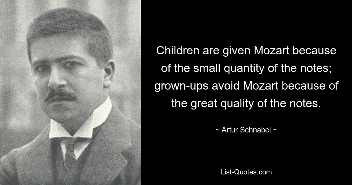 Children are given Mozart because of the small quantity of the notes; grown-ups avoid Mozart because of the great quality of the notes. — © Artur Schnabel