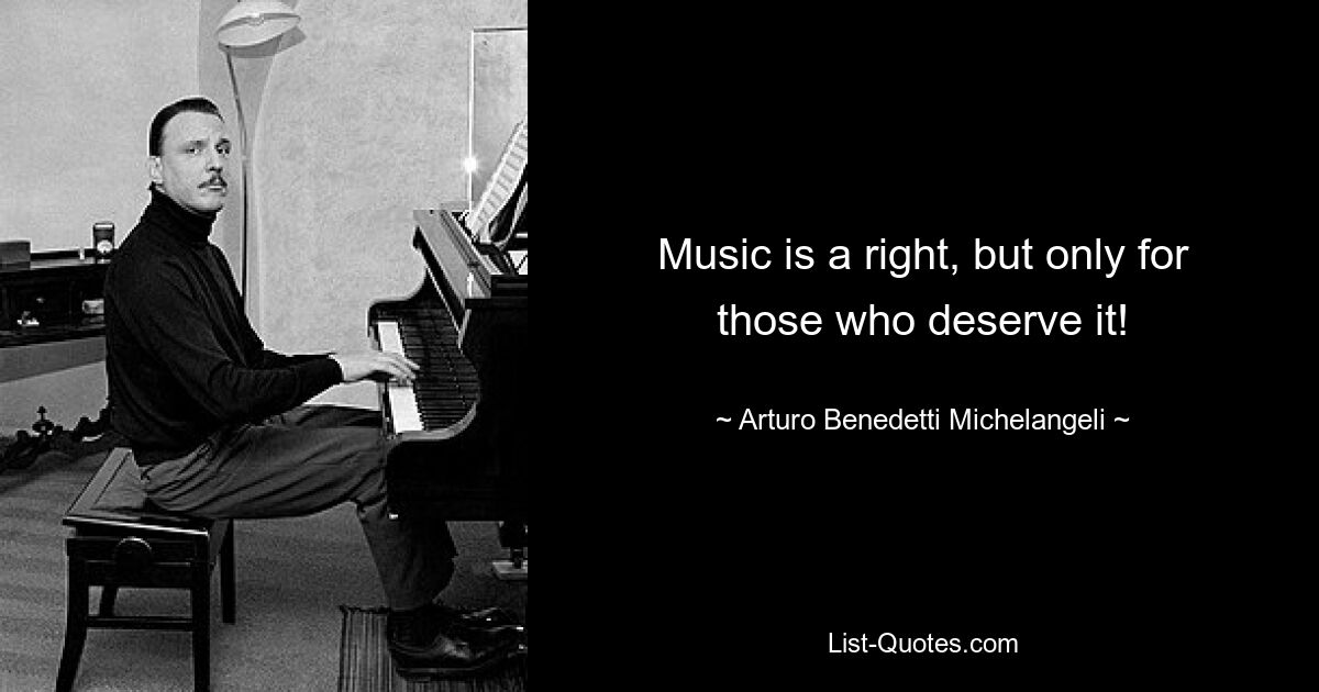 Music is a right, but only for those who deserve it! — © Arturo Benedetti Michelangeli