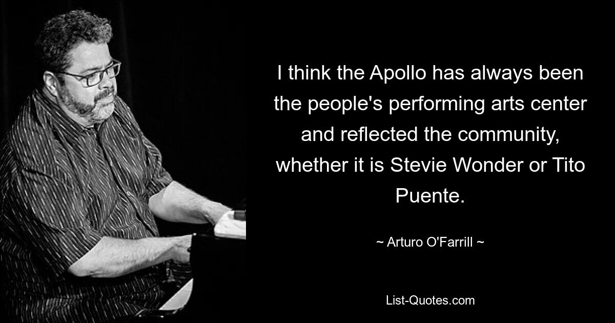 I think the Apollo has always been the people's performing arts center and reflected the community, whether it is Stevie Wonder or Tito Puente. — © Arturo O'Farrill