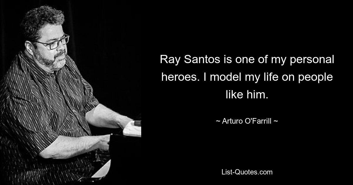 Ray Santos is one of my personal heroes. I model my life on people like him. — © Arturo O'Farrill