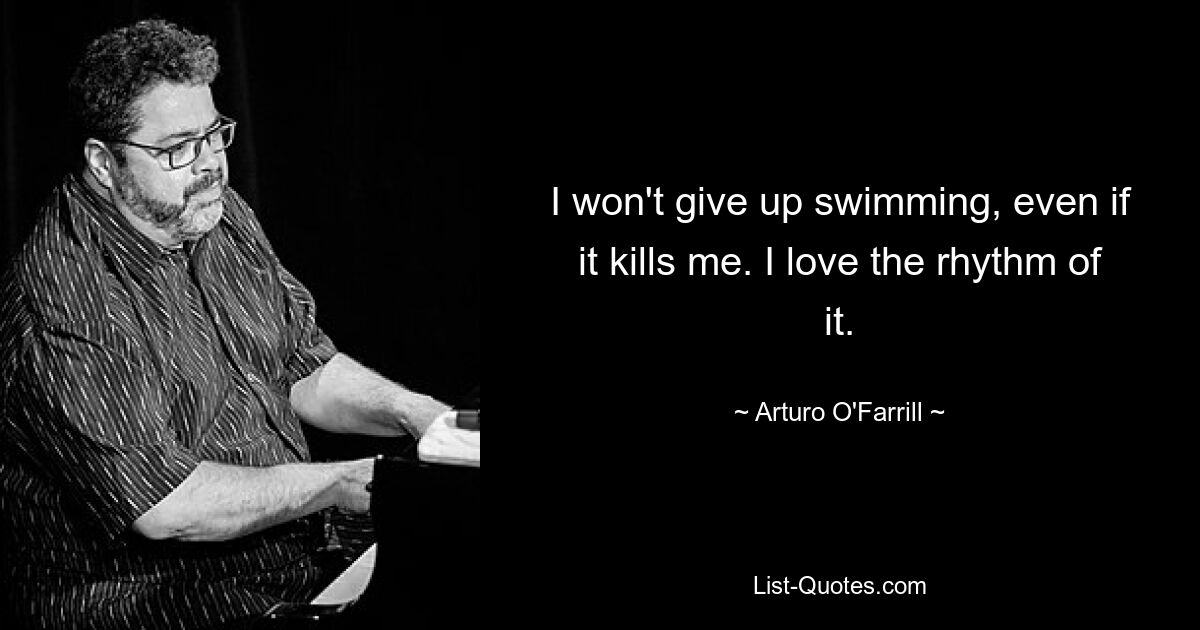 I won't give up swimming, even if it kills me. I love the rhythm of it. — © Arturo O'Farrill