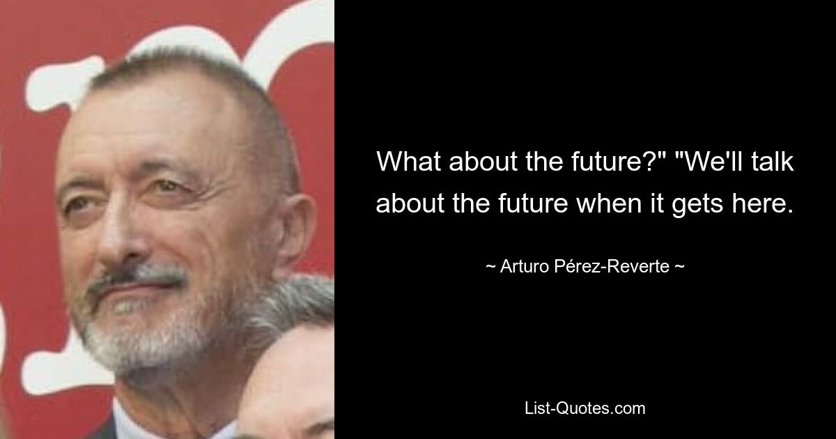 What about the future?" "We'll talk about the future when it gets here. — © Arturo Pérez-Reverte