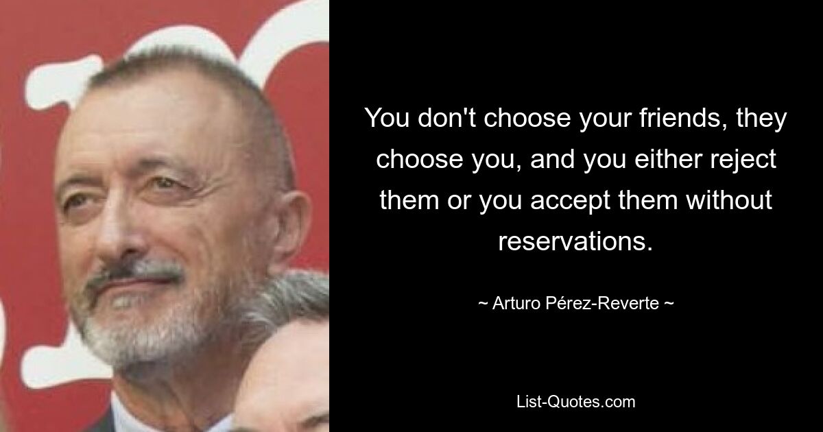 You don't choose your friends, they choose you, and you either reject them or you accept them without reservations. — © Arturo Pérez-Reverte