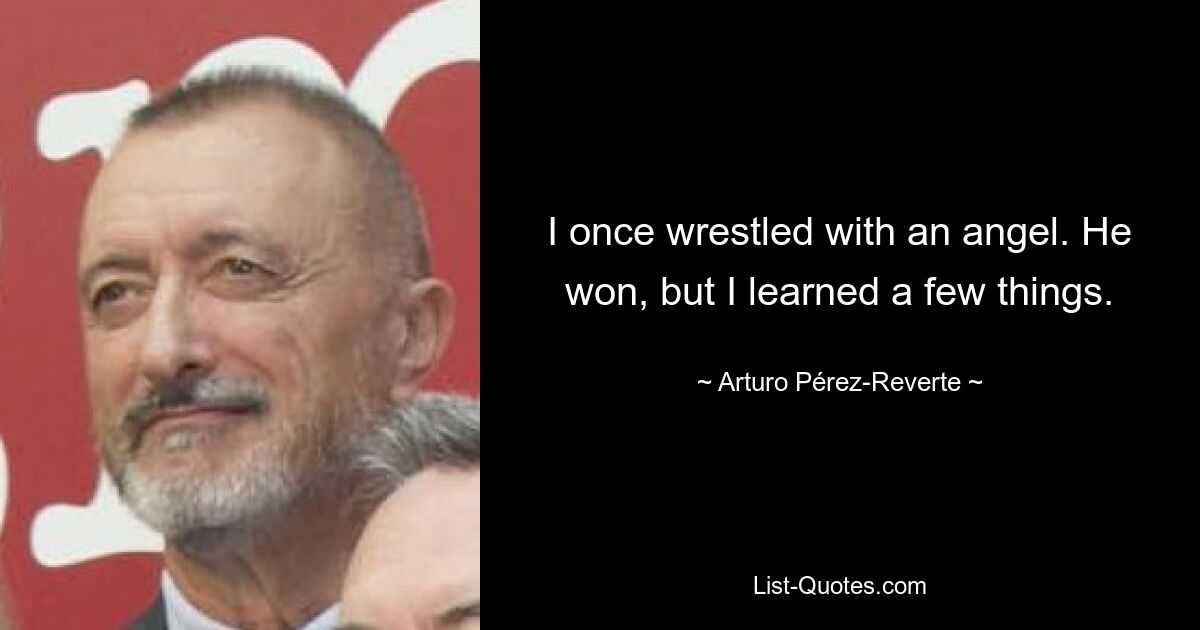 I once wrestled with an angel. He won, but I learned a few things. — © Arturo Pérez-Reverte