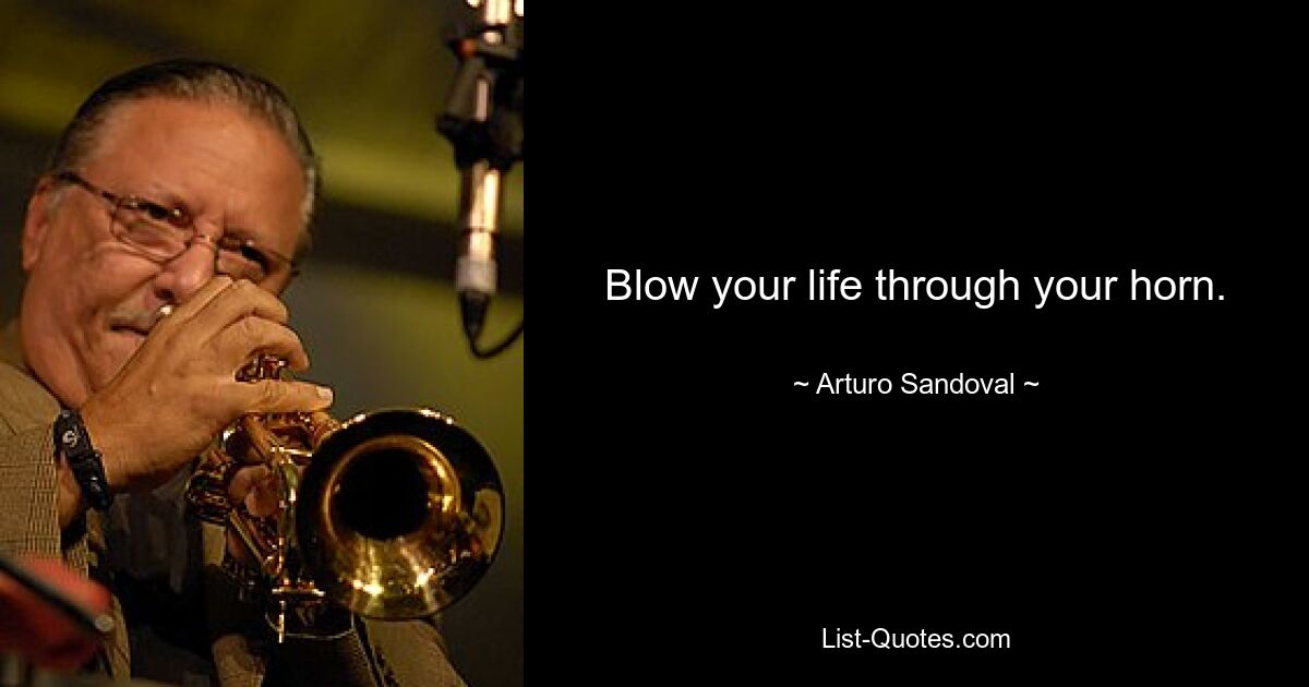 Blow your life through your horn. — © Arturo Sandoval