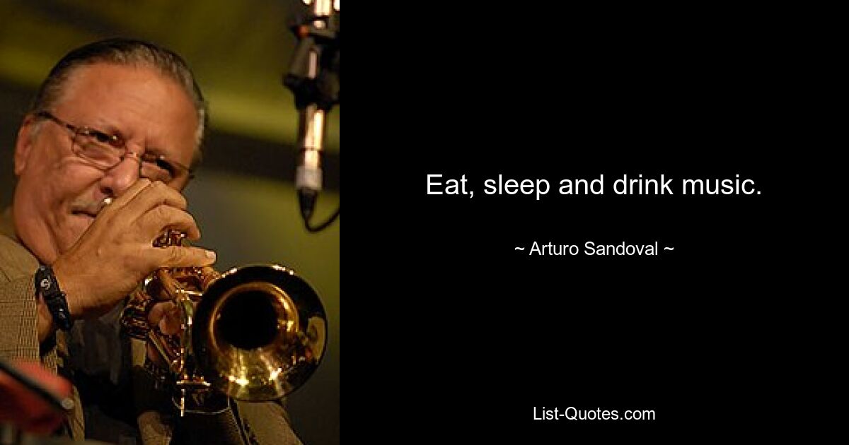 Eat, sleep and drink music. — © Arturo Sandoval