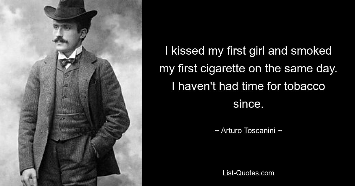 I kissed my first girl and smoked my first cigarette on the same day. I haven't had time for tobacco since. — © Arturo Toscanini