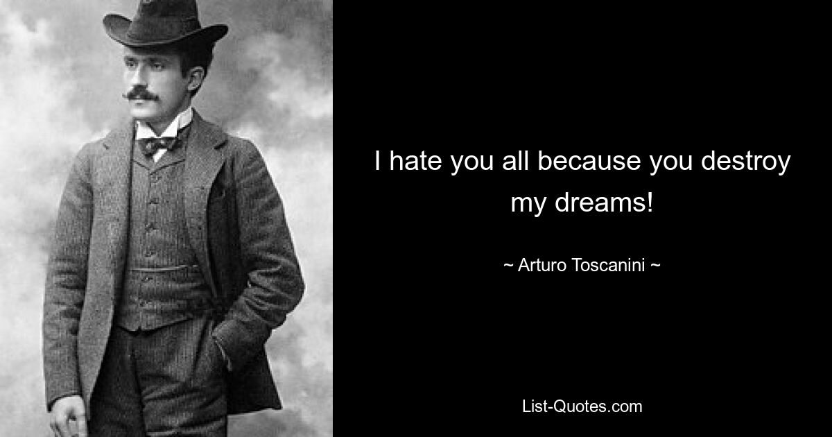 I hate you all because you destroy my dreams! — © Arturo Toscanini