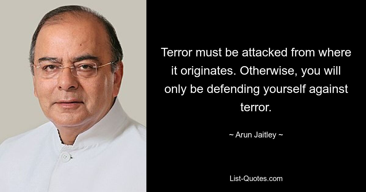 Terror must be attacked from where it originates. Otherwise, you will only be defending yourself against terror. — © Arun Jaitley