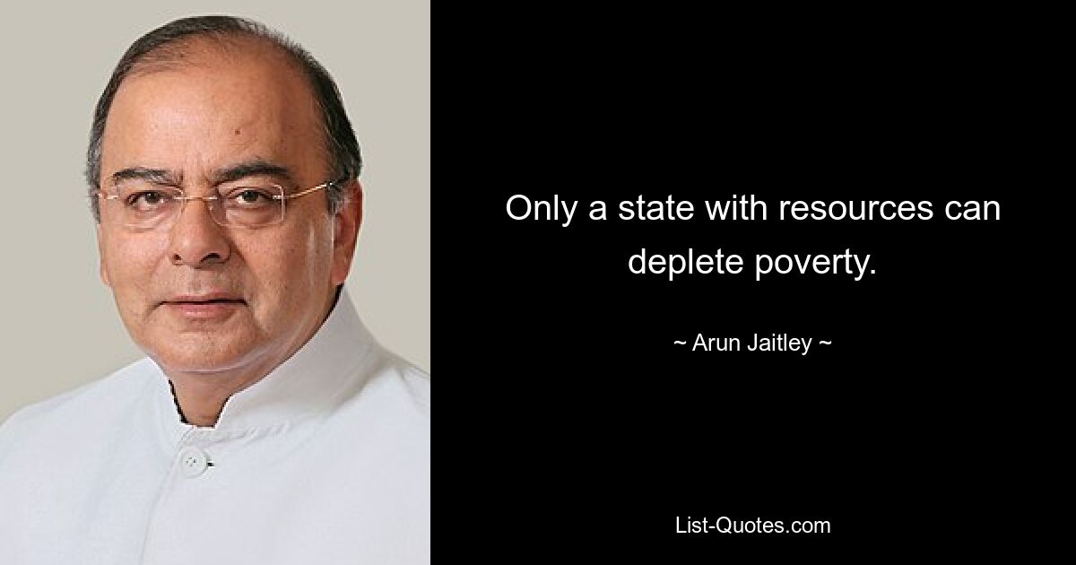 Only a state with resources can deplete poverty. — © Arun Jaitley