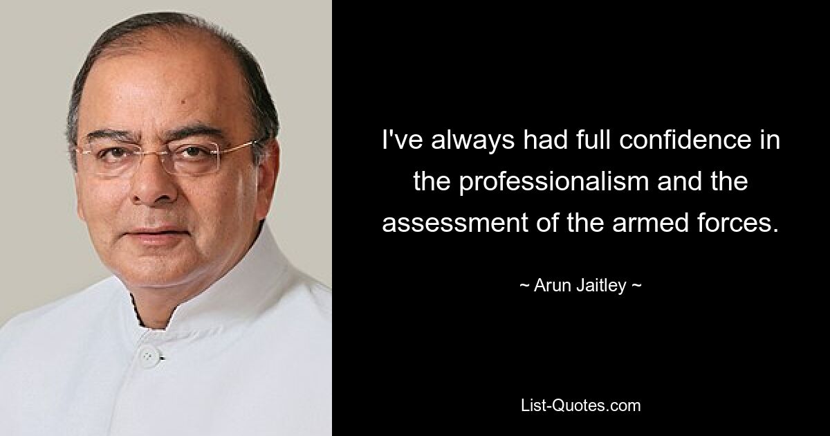 I've always had full confidence in the professionalism and the assessment of the armed forces. — © Arun Jaitley