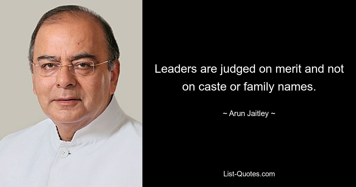 Leaders are judged on merit and not on caste or family names. — © Arun Jaitley