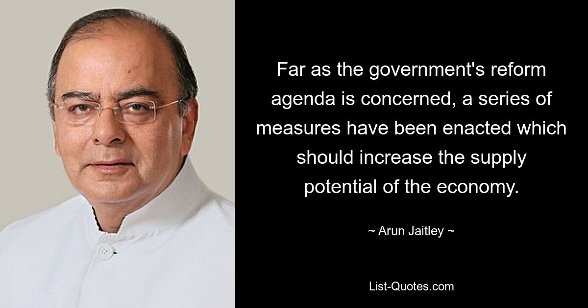 Far as the government's reform agenda is concerned, a series of measures have been enacted which should increase the supply potential of the economy. — © Arun Jaitley