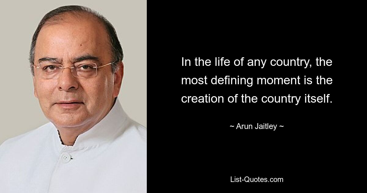 In the life of any country, the most defining moment is the creation of the country itself. — © Arun Jaitley