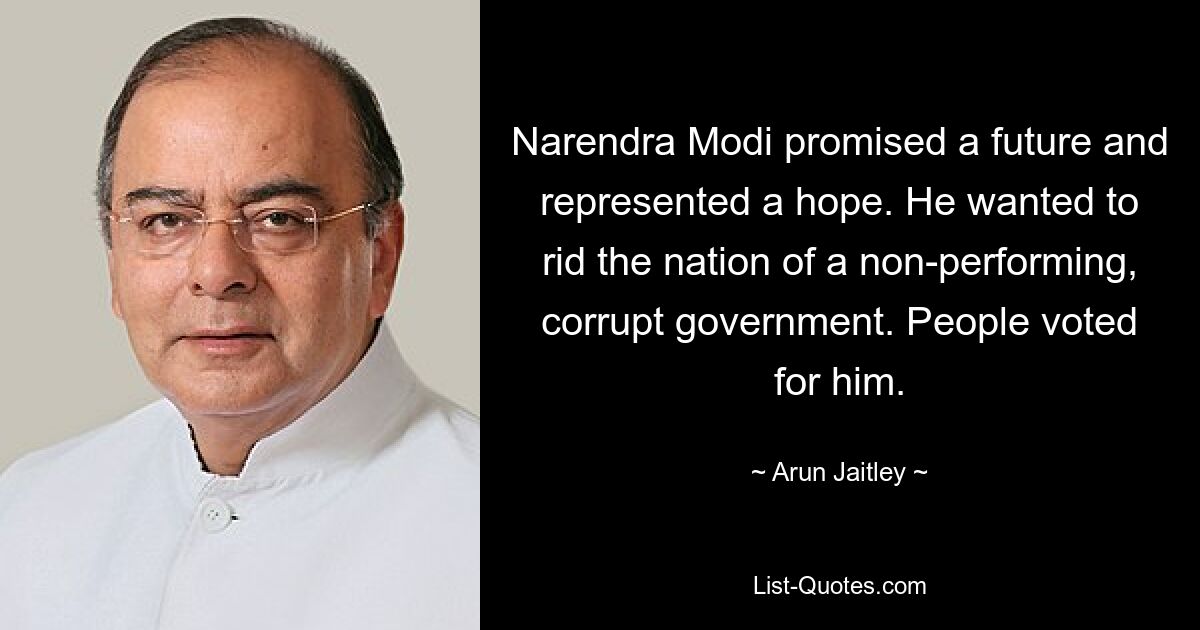 Narendra Modi promised a future and represented a hope. He wanted to rid the nation of a non-performing, corrupt government. People voted for him. — © Arun Jaitley