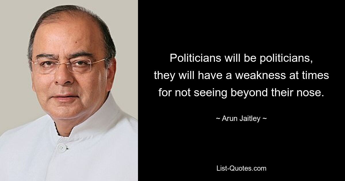 Politicians will be politicians, they will have a weakness at times for not seeing beyond their nose. — © Arun Jaitley