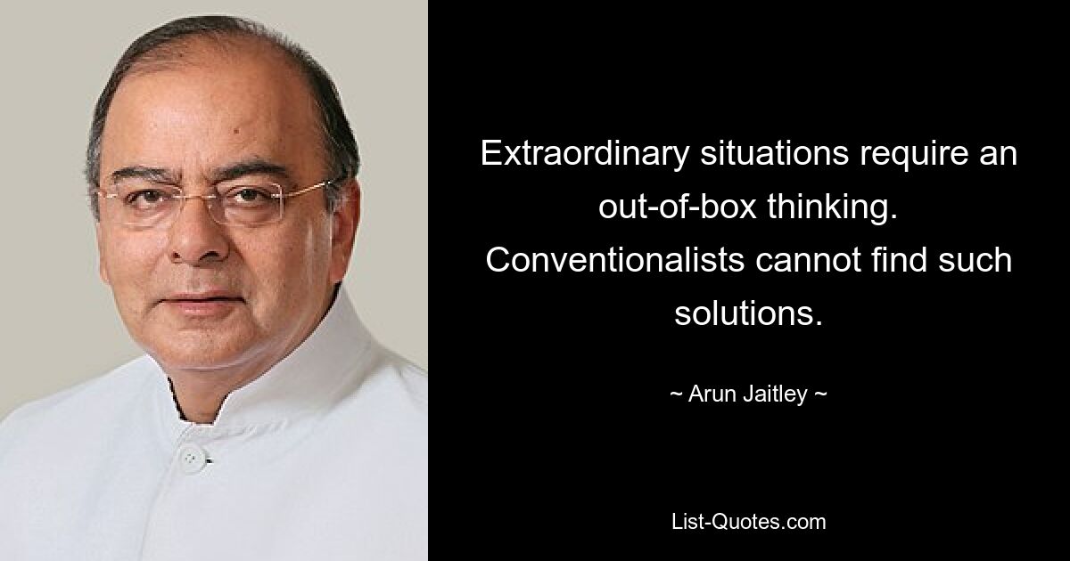 Extraordinary situations require an out-of-box thinking. Conventionalists cannot find such solutions. — © Arun Jaitley