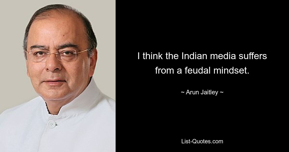 I think the Indian media suffers from a feudal mindset. — © Arun Jaitley