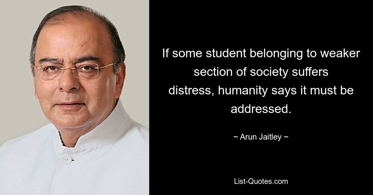 If some student belonging to weaker section of society suffers distress, humanity says it must be addressed. — © Arun Jaitley