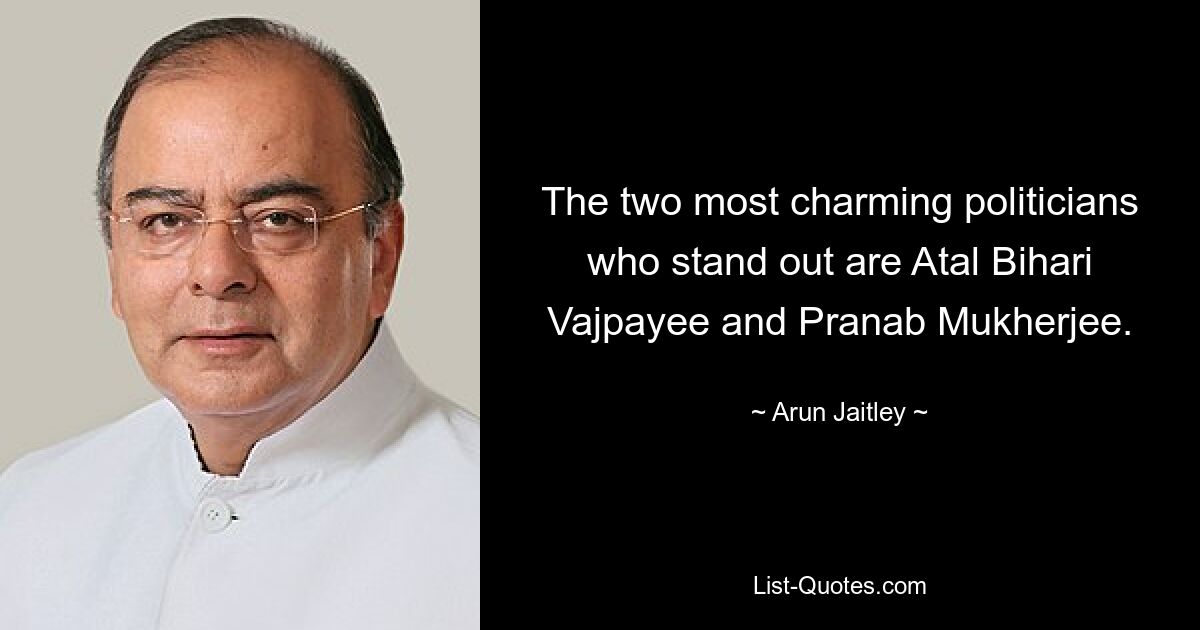 The two most charming politicians who stand out are Atal Bihari Vajpayee and Pranab Mukherjee. — © Arun Jaitley