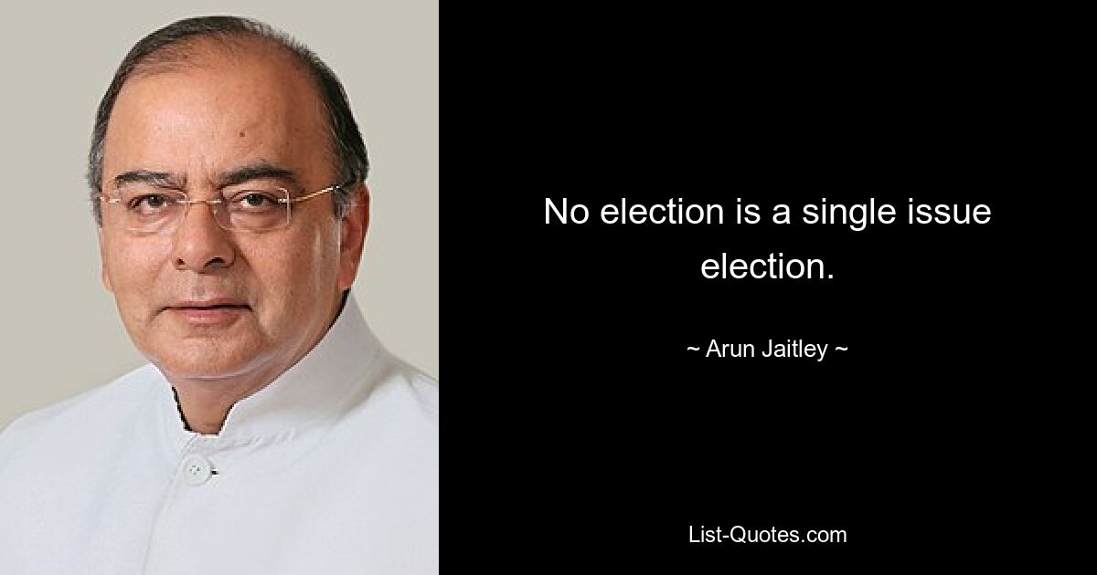 No election is a single issue election. — © Arun Jaitley