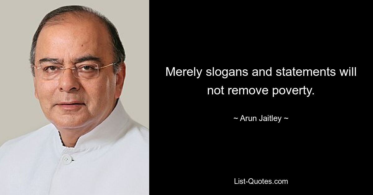 Merely slogans and statements will not remove poverty. — © Arun Jaitley