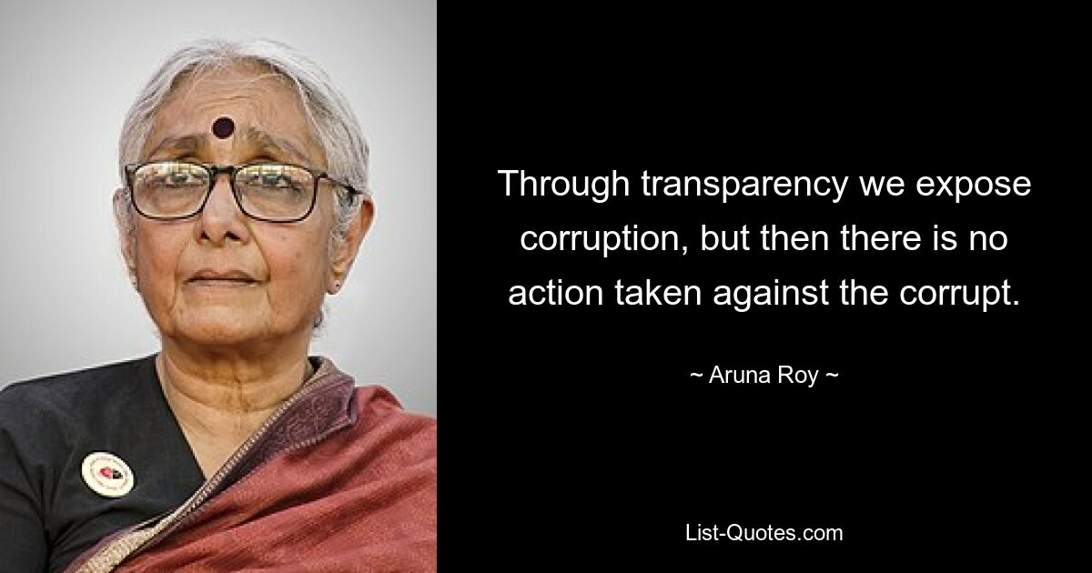 Through transparency we expose corruption, but then there is no action taken against the corrupt. — © Aruna Roy