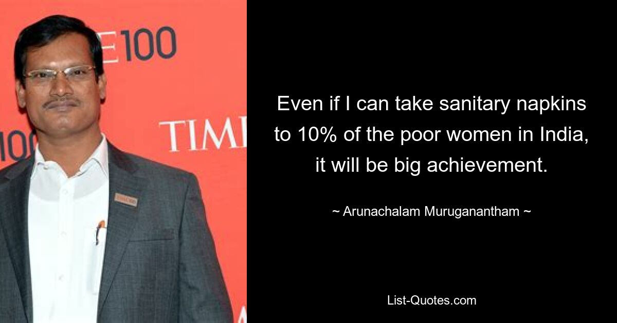 Even if I can take sanitary napkins to 10% of the poor women in India, it will be big achievement. — © Arunachalam Muruganantham