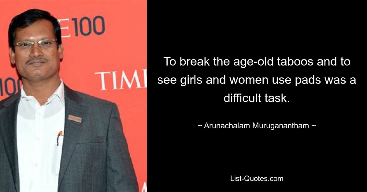 To break the age-old taboos and to see girls and women use pads was a difficult task. — © Arunachalam Muruganantham