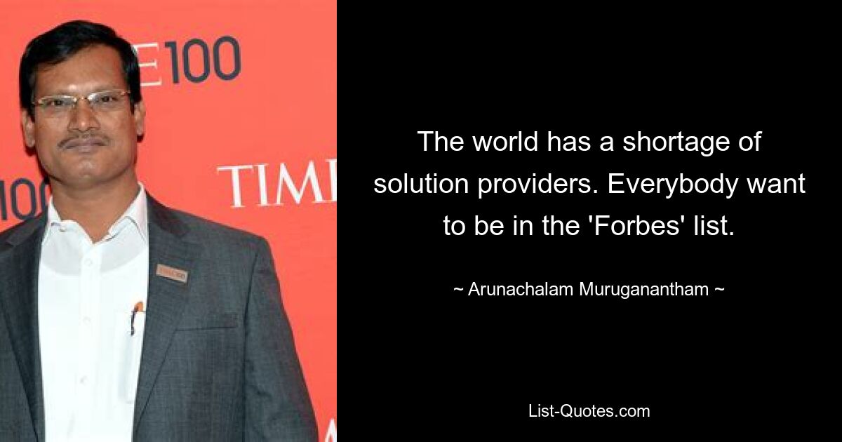 The world has a shortage of solution providers. Everybody want to be in the 'Forbes' list. — © Arunachalam Muruganantham