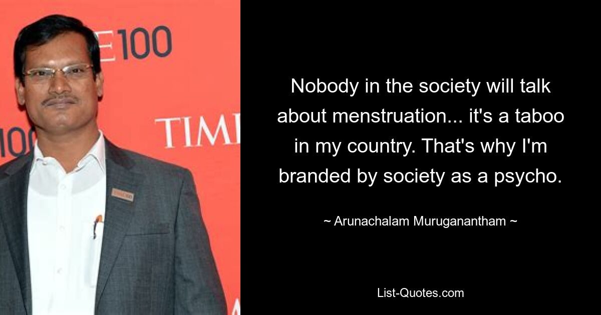 Nobody in the society will talk about menstruation... it's a taboo in my country. That's why I'm branded by society as a psycho. — © Arunachalam Muruganantham