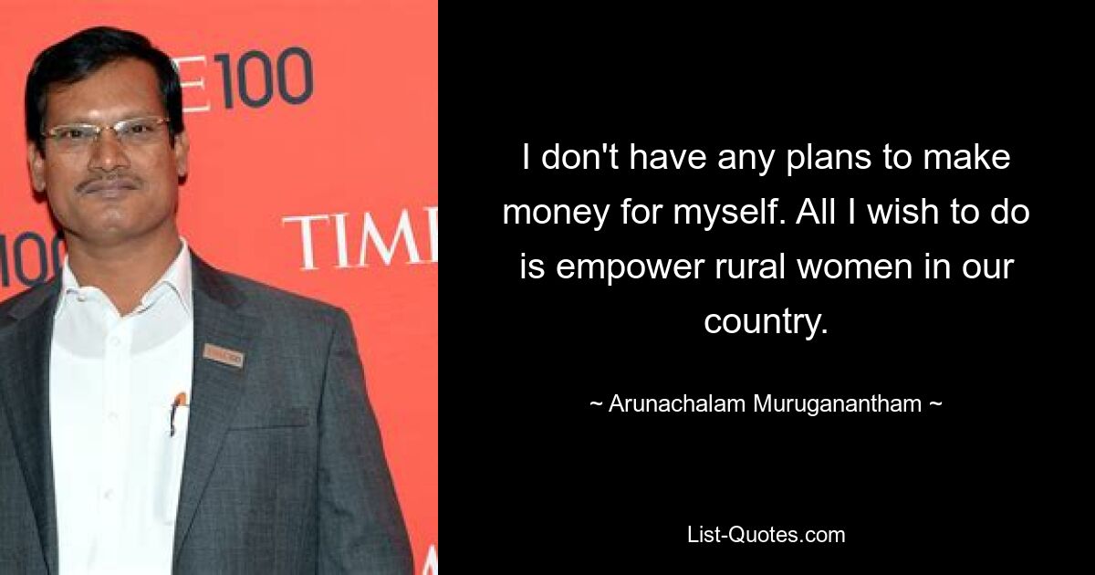 I don't have any plans to make money for myself. All I wish to do is empower rural women in our country. — © Arunachalam Muruganantham