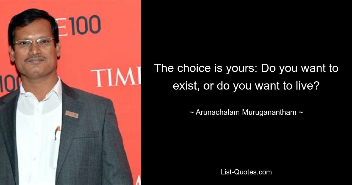 The choice is yours: Do you want to exist, or do you want to live? — © Arunachalam Muruganantham