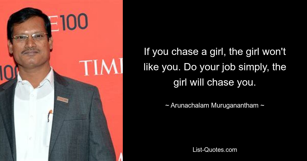 If you chase a girl, the girl won't like you. Do your job simply, the girl will chase you. — © Arunachalam Muruganantham